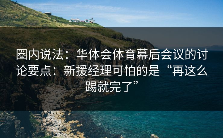 圈内说法：华体会体育幕后会议的讨论要点：新援经理可怕的是“再这么踢就完了”