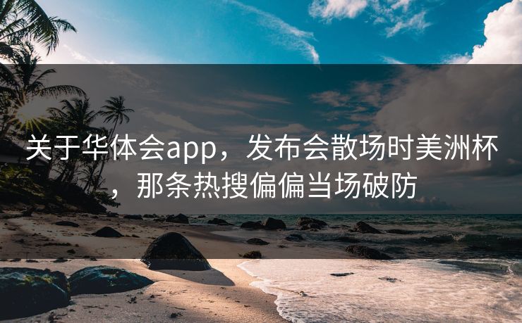 关于华体会app，发布会散场时美洲杯，那条热搜偏偏当场破防