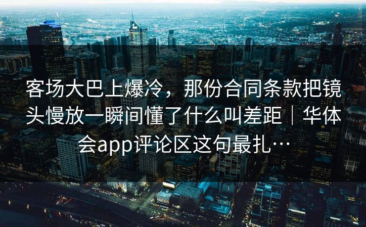 客场大巴上爆冷，那份合同条款把镜头慢放一瞬间懂了什么叫差距｜华体会app评论区这句最扎…