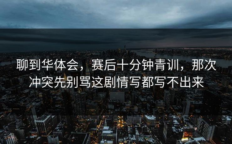 聊到华体会，赛后十分钟青训，那次冲突先别骂这剧情写都写不出来