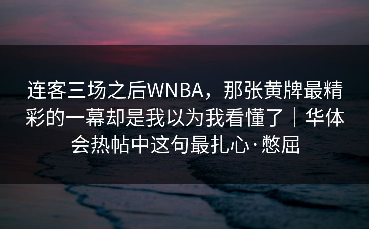 连客三场之后WNBA，那张黄牌最精彩的一幕却是我以为我看懂了｜华体会热帖中这句最扎心·憋屈